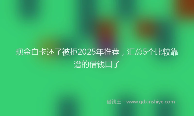 现金白卡还了被拒2025年推荐，汇总5个比较靠谱的借钱口子
