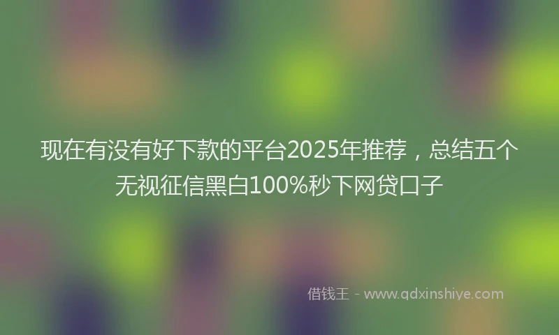 现在有没有好下款的平台2025年推荐，总结五个无视征信黑白100%秒下网贷口子