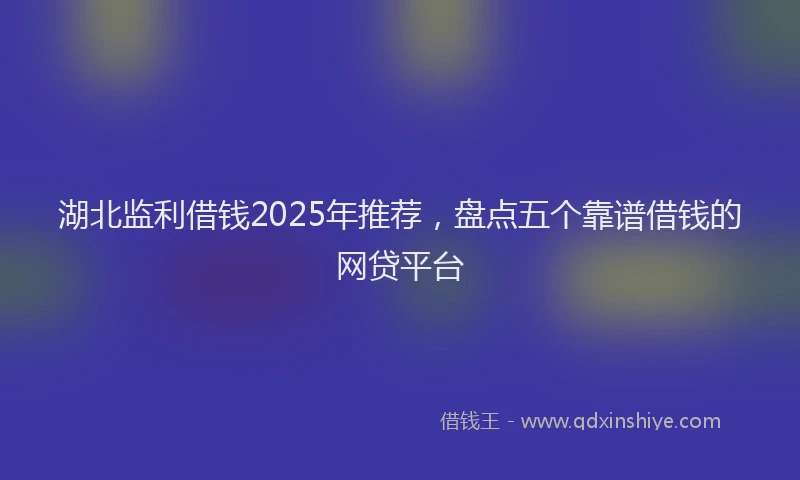 湖北监利借钱2025年推荐，盘点五个靠谱借钱的网贷平台