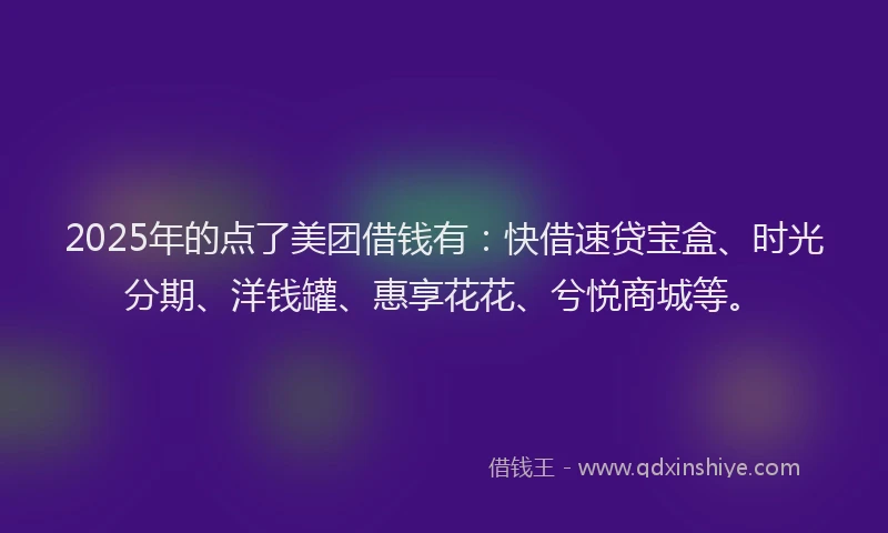 2025年的点了美团借钱有：快借速贷宝盒、时光分期、洋钱罐、惠享花花、兮悦商城等。
