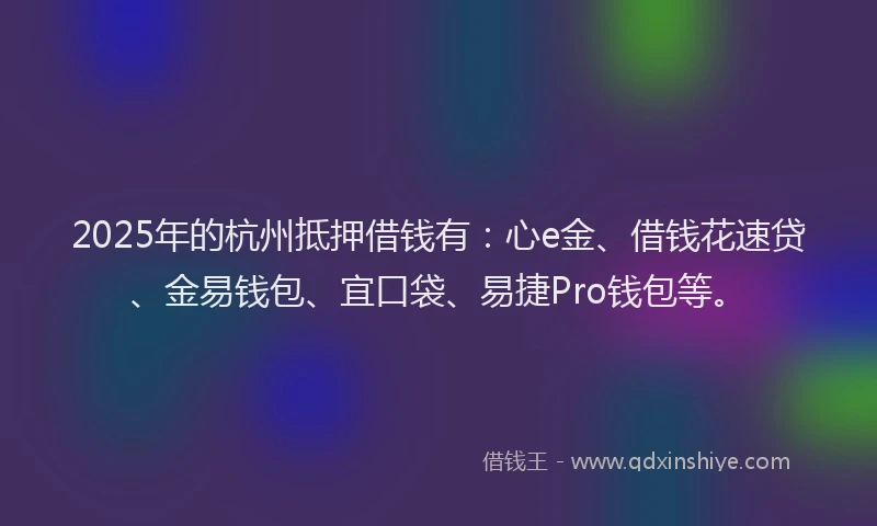 2025年的杭州抵押借钱有：心e金、借钱花速贷、金易钱包、宜口袋、易捷Pro钱包等。