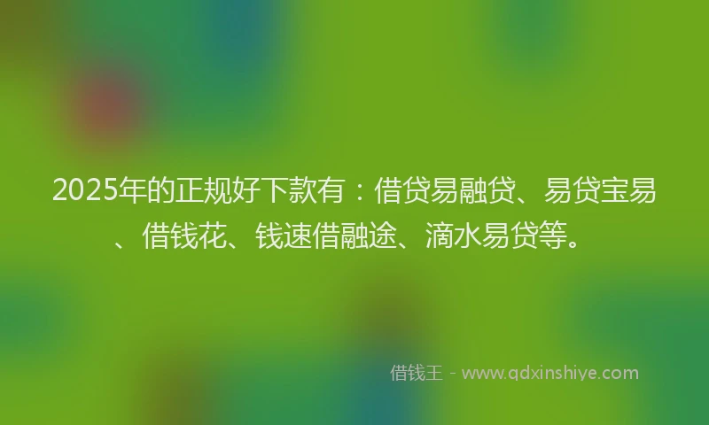 2025年的正规好下款有：借贷易融贷、易贷宝易、借钱花、钱速借融途、滴水易贷等。