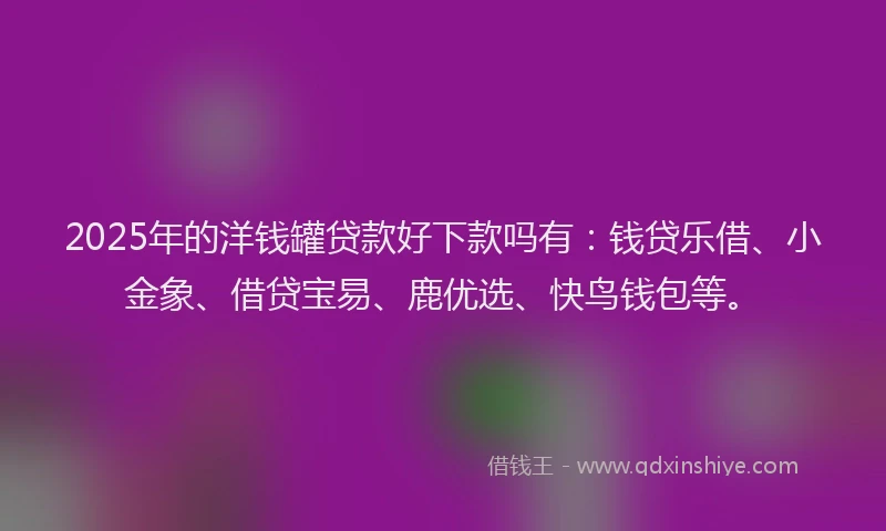 2025年的洋钱罐贷款好下款吗有：钱贷乐借、小金象、借贷宝易、鹿优选、快鸟钱包等。