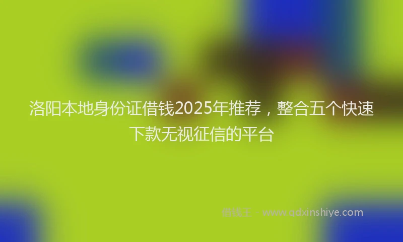洛阳本地身份证借钱2025年推荐，整合五个快速下款无视征信的平台