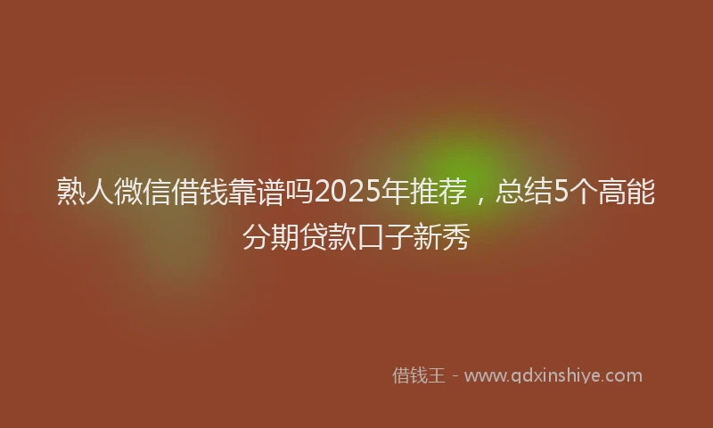 熟人微信借钱靠谱吗2025年推荐，总结5个高能分期贷款口子新秀