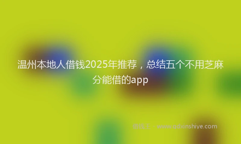 温州本地人借钱2025年推荐，总结五个不用芝麻分能借的app