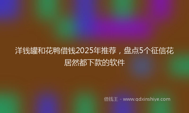 洋钱罐和花鸭借钱2025年推荐，盘点5个征信花居然都下款的软件