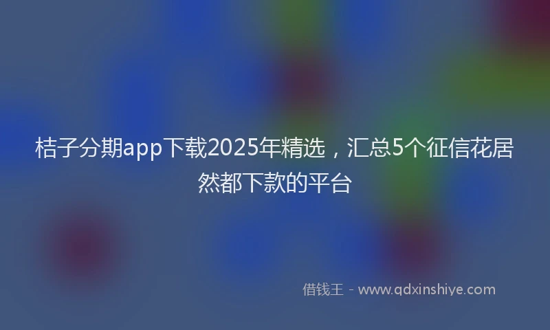 桔子分期app下载2025年精选，汇总5个征信花居然都下款的平台