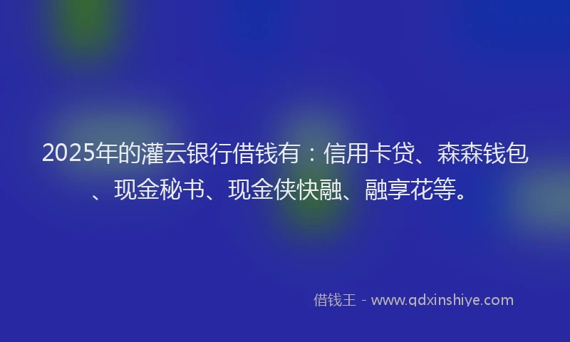 2025年的灌云银行借钱有：信用卡贷、森森钱包、现金秘书、现金侠快融、融享花等。