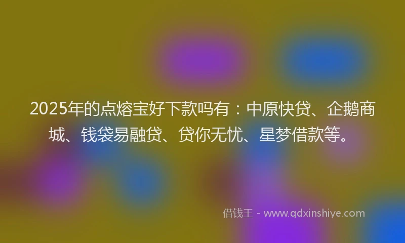 2025年的点熔宝好下款吗有：中原快贷、企鹅商城、钱袋易融贷、贷你无忧、星梦借款等。