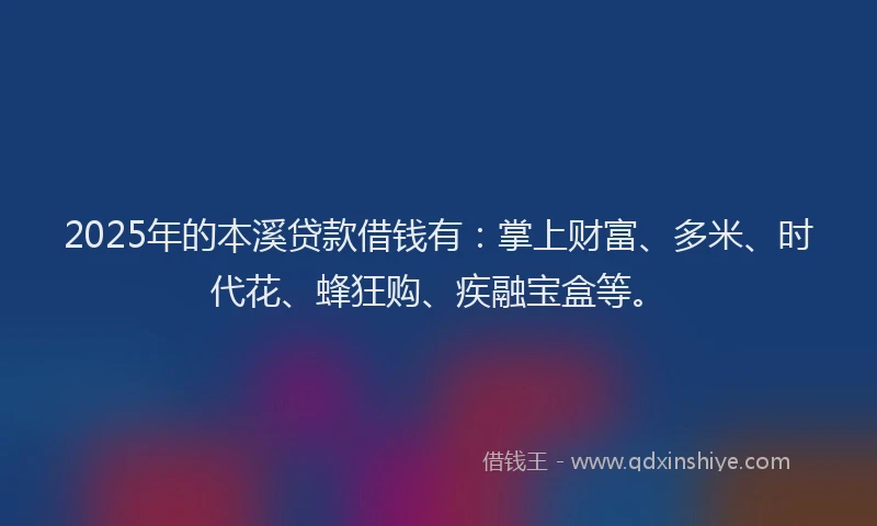 2025年的本溪贷款借钱有：掌上财富、多米、时代花、蜂狂购、疾融宝盒等。