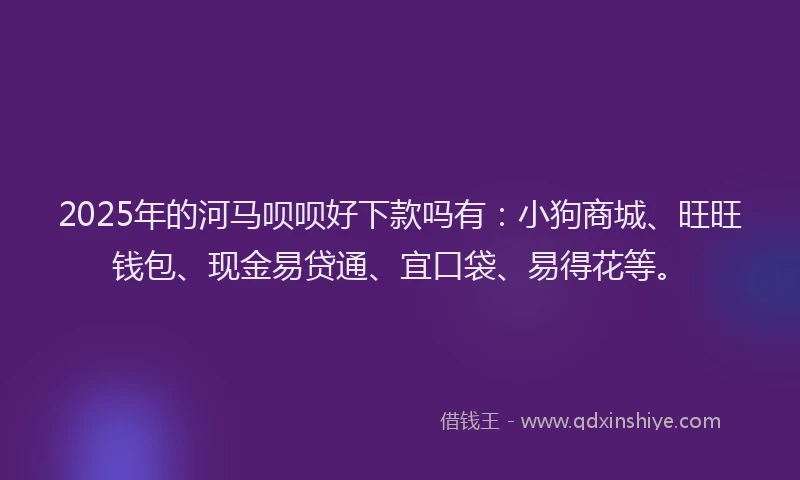 2025年的河马呗呗好下款吗有：小狗商城、旺旺钱包、现金易贷通、宜口袋、易得花等。
