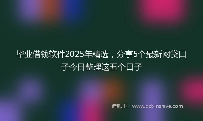 毕业借钱软件2025年精选，分享5个最新网贷口子今日整理这五个口子