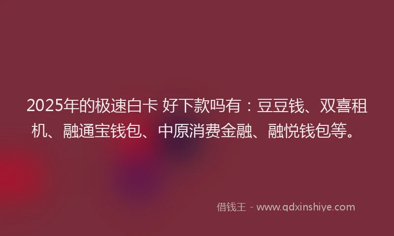 2025年的极速白卡 好下款吗有：豆豆钱、双喜租机、融通宝钱包、中原消费金融、融悦钱包等。