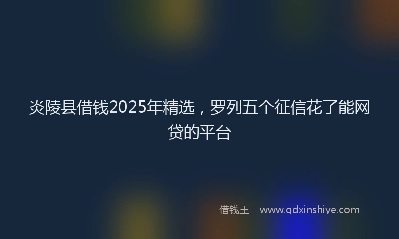 炎陵县借钱2025年精选，罗列五个征信花了能网贷的平台