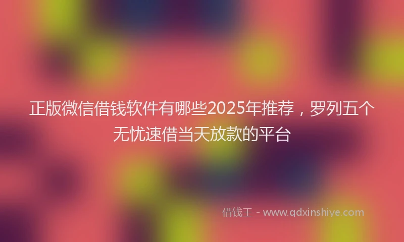 正版微信借钱软件有哪些2025年推荐，罗列五个无忧速借当天放款的平台