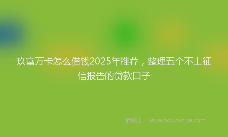玖富万卡怎么借钱2025年推荐，整理五个不上征信报告的贷款口子