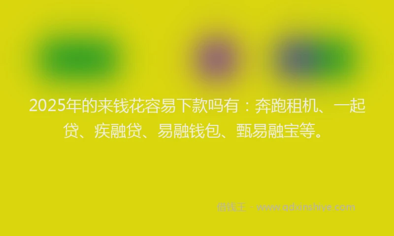 2025年的来钱花容易下款吗有：奔跑租机、一起贷、疾融贷、易融钱包、甄易融宝等。