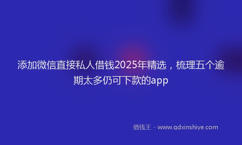 添加微信直接私人借钱2025年精选，梳理五个逾期太多仍可下款的app