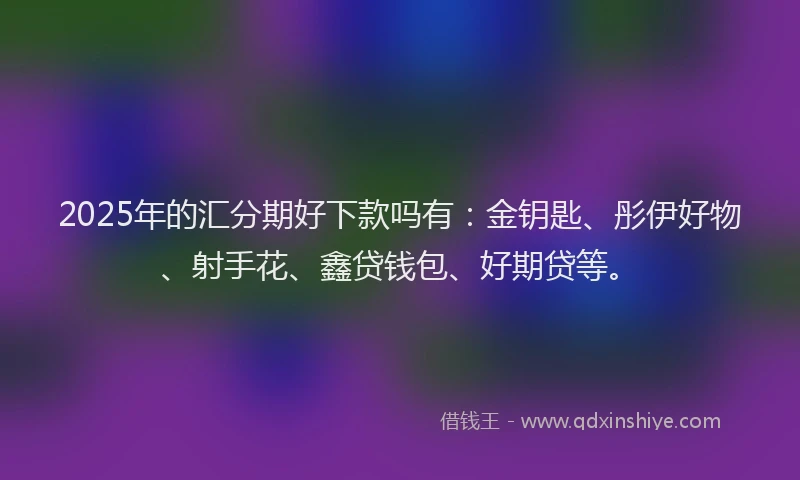 2025年的汇分期好下款吗有：金钥匙、彤伊好物、射手花、鑫贷钱包、好期贷等。