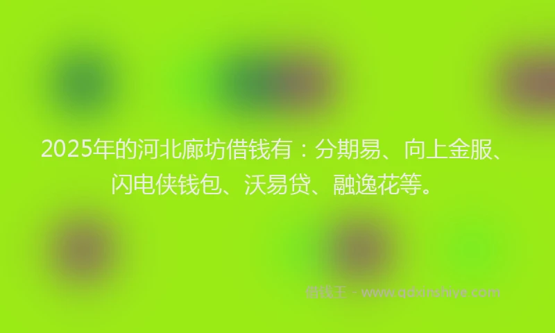 2025年的河北廊坊借钱有：分期易、向上金服、闪电侠钱包、沃易贷、融逸花等。