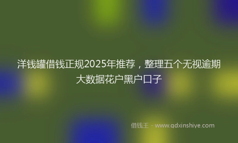 洋钱罐借钱正规2025年推荐，整理五个无视逾期大数据花户黑户口子