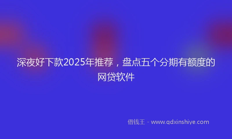 深夜好下款2025年推荐，盘点五个分期有额度的网贷软件