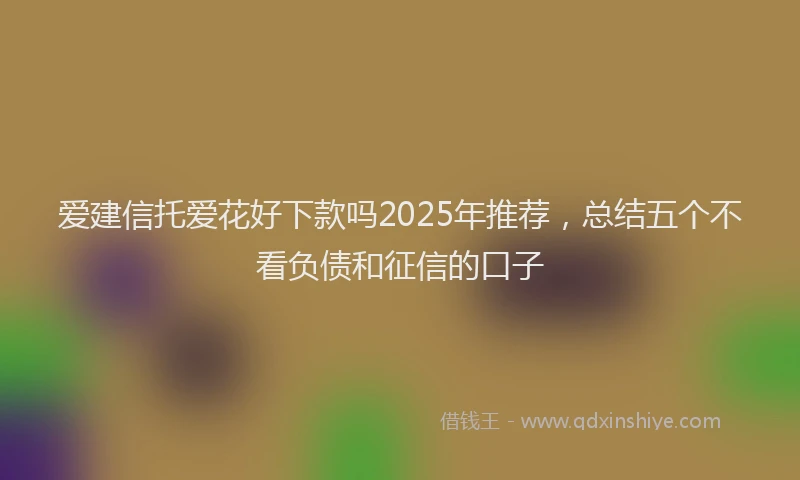 爱建信托爱花好下款吗2025年推荐，总结五个不看负债和征信的口子