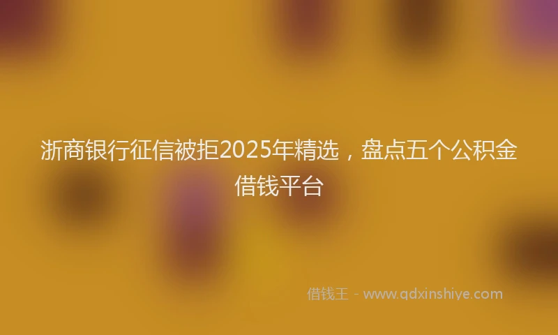 浙商银行征信被拒2025年精选，盘点五个公积金借钱平台
