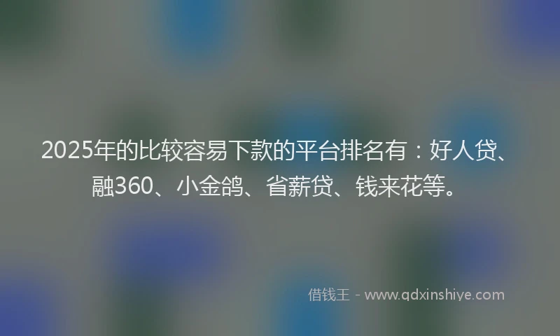 2025年的比较容易下款的平台排名有：好人贷、融360、小金鸽、省薪贷、钱来花等。