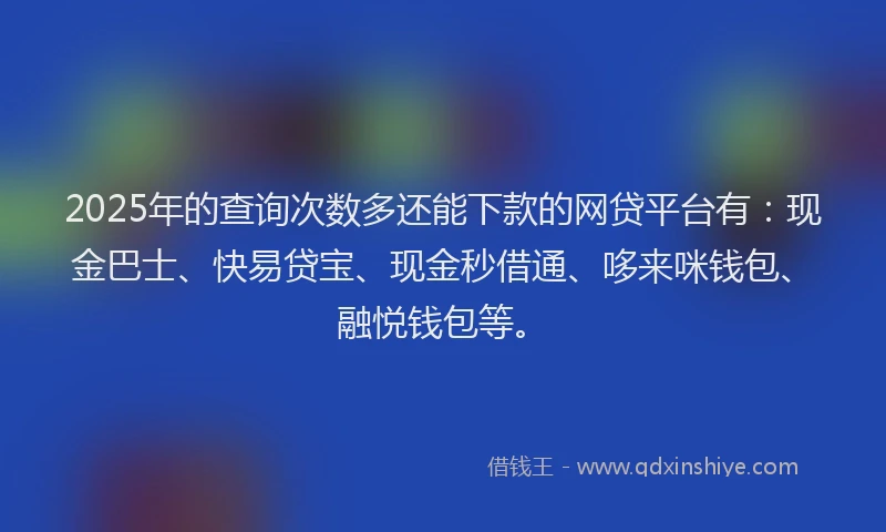 2025年的查询次数多还能下款的网贷平台有：现金巴士、快易贷宝、现金秒借通、哆来咪钱包、融悦钱包等。