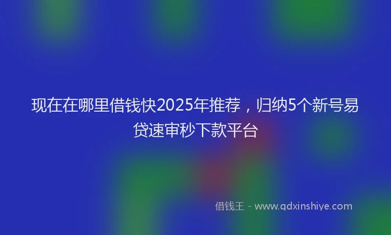 现在在哪里借钱快2025年推荐，归纳5个新号易贷速审秒下款平台