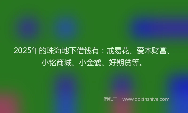 2025年的珠海地下借钱有：戒易花、爱木财富、小铭商城、小金鹤、好期贷等。
