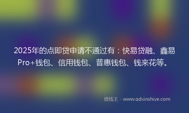 2025年的点即贷申请不通过有：快易贷融、鑫易Pro+钱包、信用钱包、普惠钱包、钱来花等。