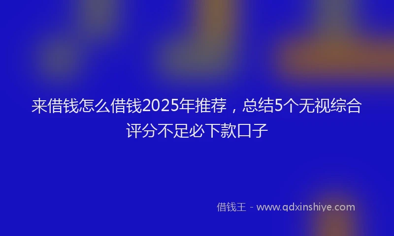 来借钱怎么借钱2025年推荐，总结5个无视综合评分不足必下款口子