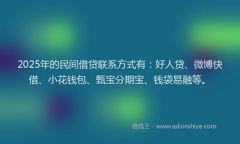 2025年的民间借贷联系方式有：好人贷、微博快借、小花钱包、甄宝分期宝、钱袋易融等。