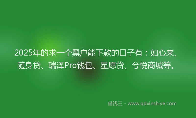 2025年的求一个黑户能下款的口子有：如心来、随身贷、瑞泽Pro钱包、星愿贷、兮悦商城等。
