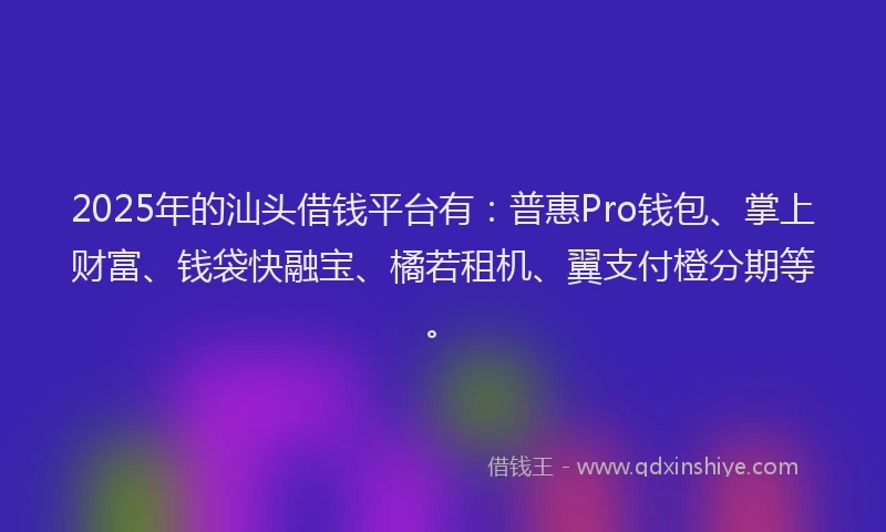 2025年的汕头借钱平台有：普惠Pro钱包、掌上财富、钱袋快融宝、橘若租机、翼支付橙分期等。