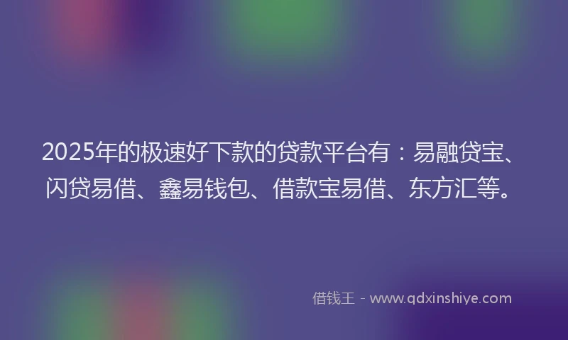 2025年的极速好下款的贷款平台有：易融贷宝、闪贷易借、鑫易钱包、借款宝易借、东方汇等。
