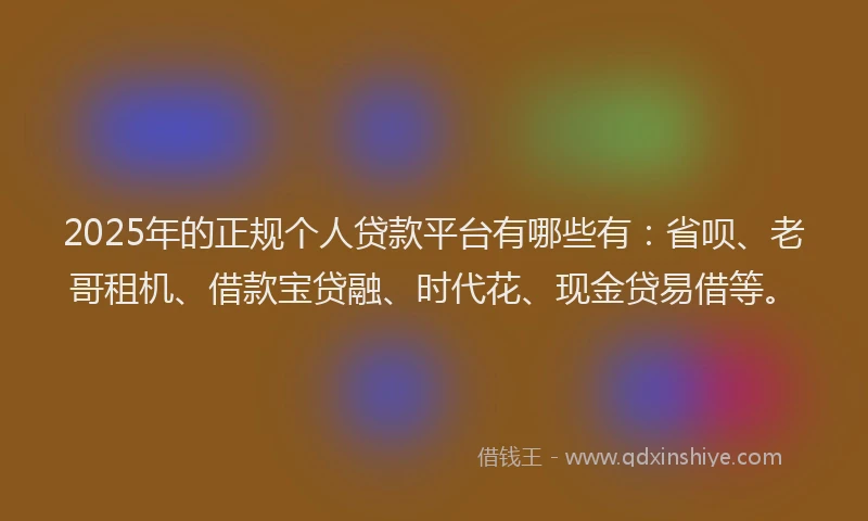 2025年的正规个人贷款平台有哪些有：省呗、老哥租机、借款宝贷融、时代花、现金贷易借等。