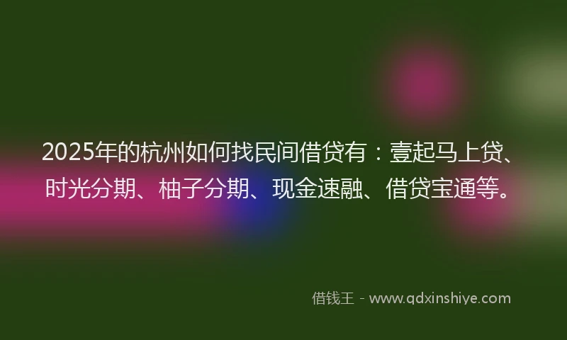 2025年的杭州如何找民间借贷有：壹起马上贷、时光分期、柚子分期、现金速融、借贷宝通等。