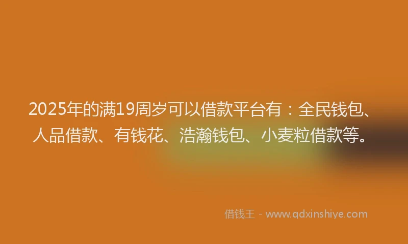 2025年的满19周岁可以借款平台有：全民钱包、人品借款、有钱花、浩瀚钱包、小麦粒借款等。