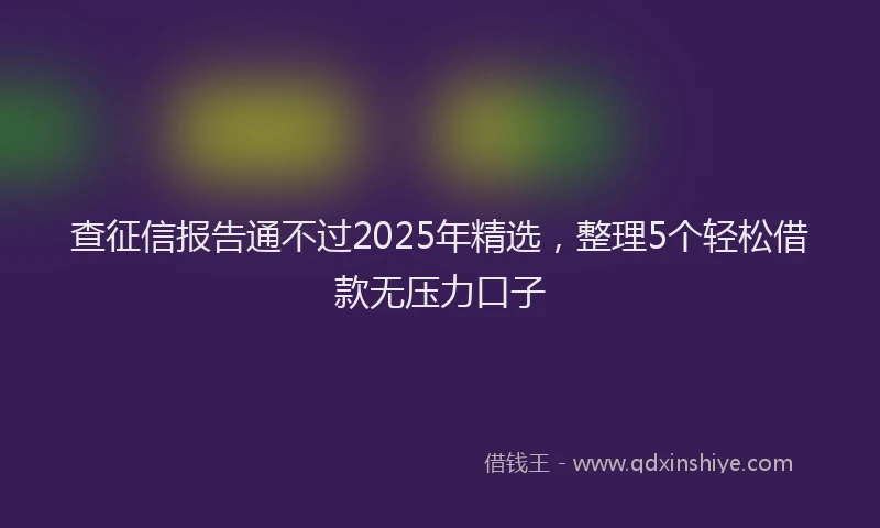 查征信报告通不过2025年精选，整理5个轻松借款无压力口子