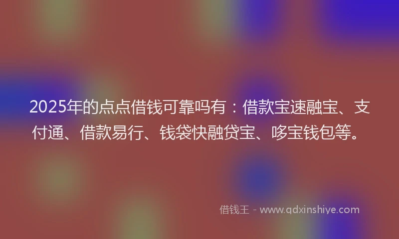 2025年的点点借钱可靠吗有：借款宝速融宝、支付通、借款易行、钱袋快融贷宝、哆宝钱包等。