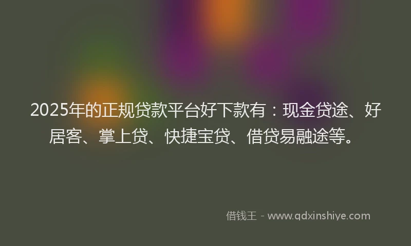 2025年的正规贷款平台好下款有：现金贷途、好居客、掌上贷、快捷宝贷、借贷易融途等。