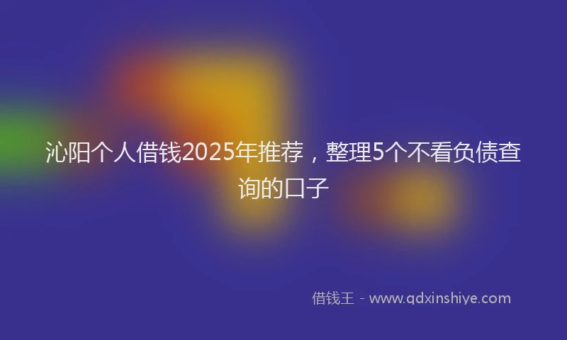 沁阳个人借钱2025年推荐，整理5个不看负债查询的口子