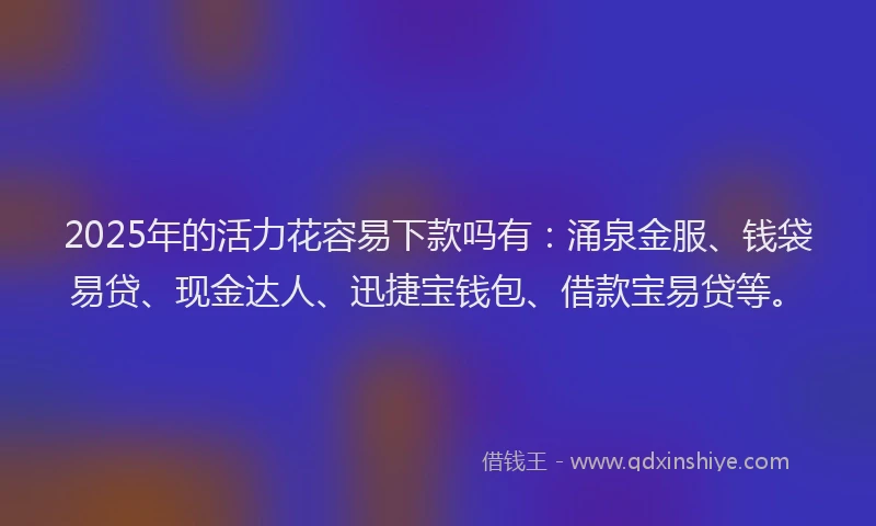 2025年的活力花容易下款吗有：涌泉金服、钱袋易贷、现金达人、迅捷宝钱包、借款宝易贷等。