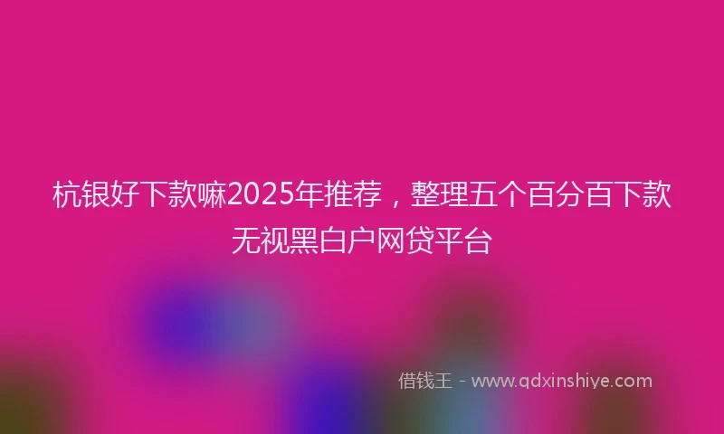 杭银好下款嘛2025年推荐，整理五个百分百下款无视黑白户网贷平台