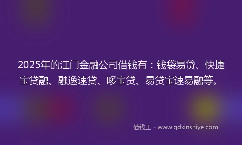 2025年的江门金融公司借钱有：钱袋易贷、快捷宝贷融、融逸速贷、哆宝贷、易贷宝速易融等。