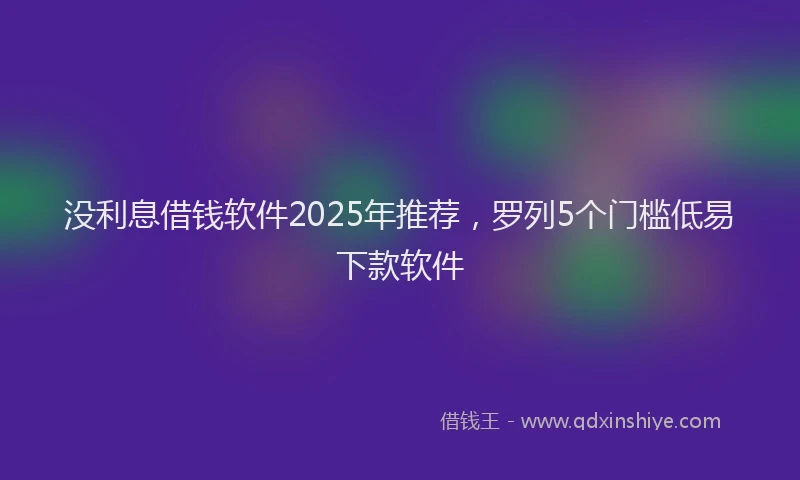 没利息借钱软件2025年推荐，罗列5个门槛低易下款软件